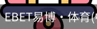EBET易博·体育(中国)官方网站